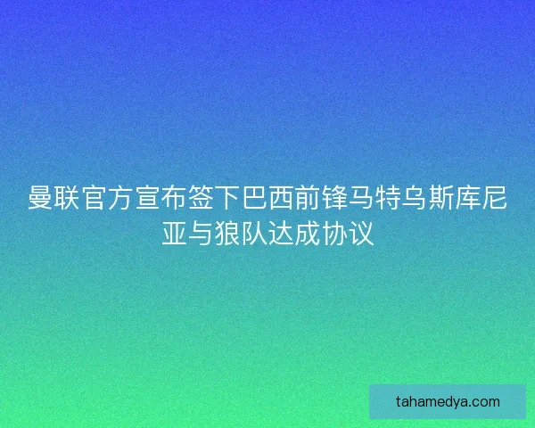 曼联官方宣布签下巴西前锋马特乌斯库尼亚与狼队达成协议