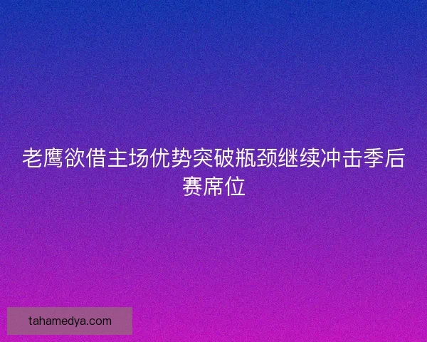 老鹰欲借主场优势突破瓶颈继续冲击季后赛席位