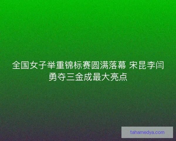 全国女子举重锦标赛圆满落幕 宋昆李闫勇夺三金成最大亮点