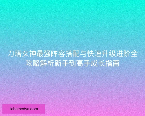 刀塔女神最强阵容搭配与快速升级进阶全攻略解析新手到高手成长指南