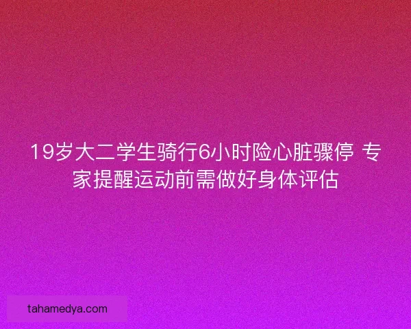 19岁大二学生骑行6小时险心脏骤停 专家提醒运动前需做好身体评估
